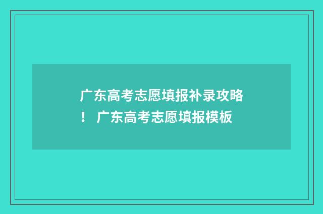 广东高考志愿填报补录攻略！ 广东高考志愿填报模板