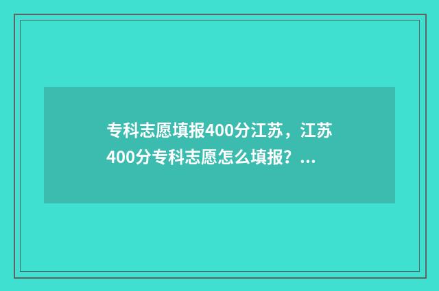 专科志愿填报400分江苏,江苏400分专科志愿怎么填报? 专科志愿填报流程