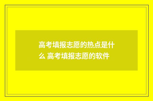高考填报志愿的热点是什么 高考填报志愿的软件