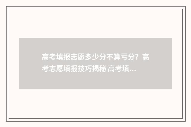 高考填报志愿多少分不算亏分？高考志愿填报技巧揭秘 高考填报志愿多少天能收到录取通知书