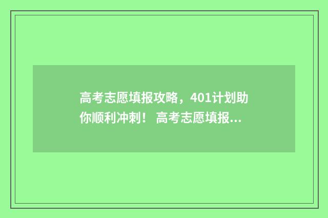 高考志愿填报攻略，401计划助你顺利冲刺！ 高考志愿填报攻略河北