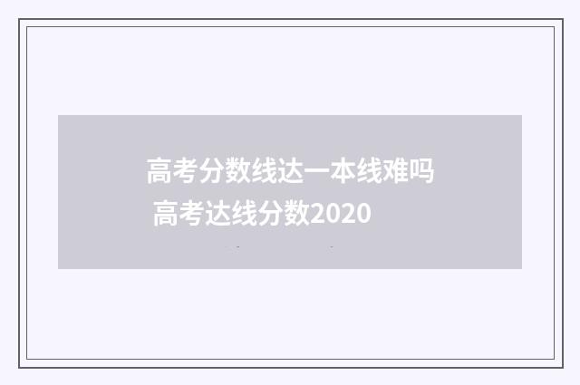 高考分数线达一本线难吗 高考达线分数2020