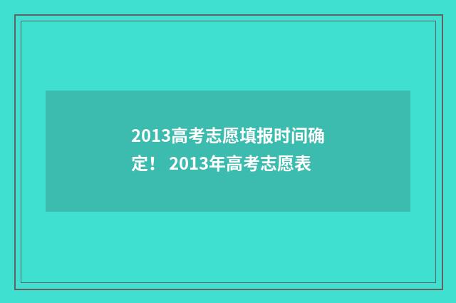 2013高考志愿填报时间确定！ 2013年高考志愿表