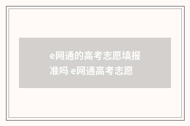 e网通的高考志愿填报准吗 e网通高考志愿