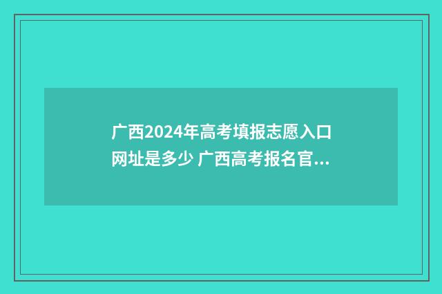 广西2024年高考填报志愿入口网址是多少 广西高考报名官网
