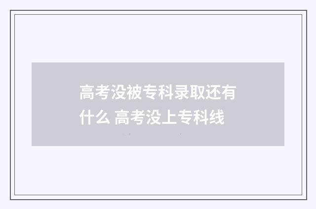 高考没被专科录取还有什么 高考没上专科线