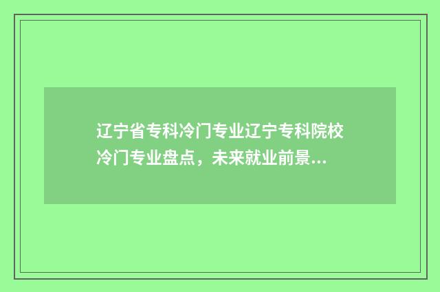 辽宁省专科冷门专业辽宁专科院校冷门专业盘点，未来就业前景分析 辽宁省哪些专科学校就业率高