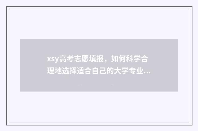 xsy高考志愿填报,如何科学合理地选择适合自己的大学专业? 高考招生志愿填报网