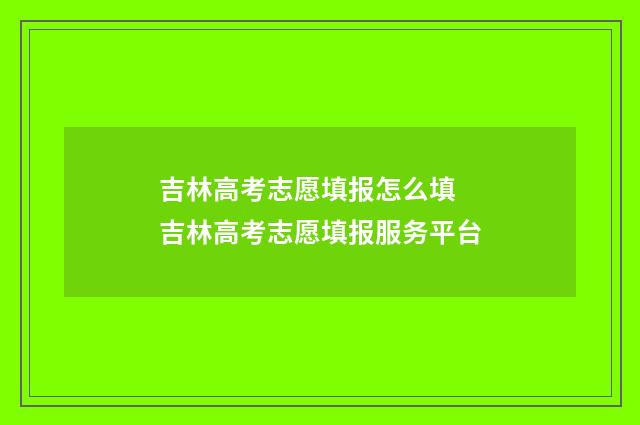 吉林高考志愿填报怎么填 吉林高考志愿填报服务平台