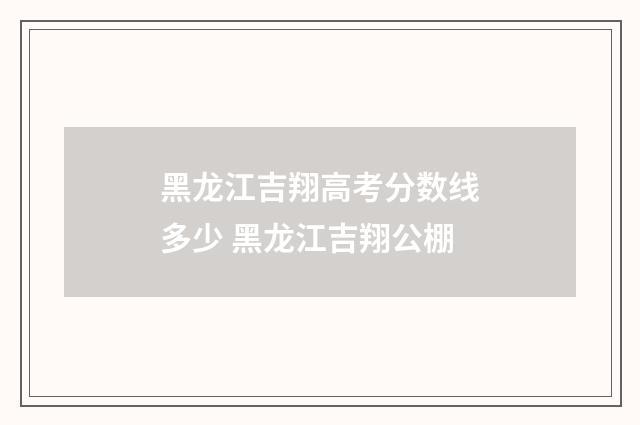 黑龙江吉翔高考分数线多少 黑龙江吉翔公棚