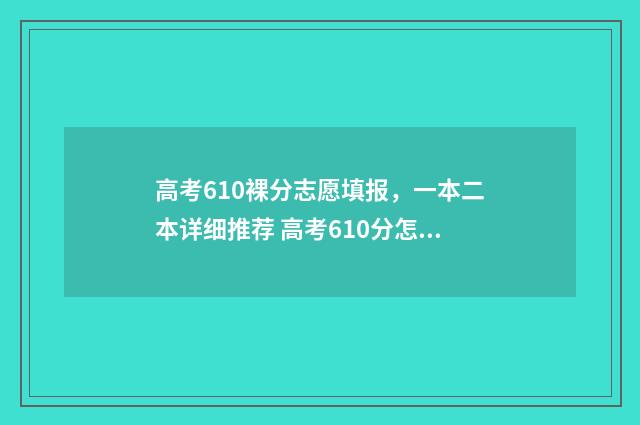高考610裸分志愿填报，一本二本详细推荐 高考610分怎么考