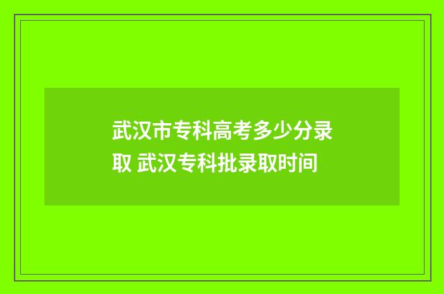 武汉市专科高考多少分录取 武汉专科批录取时间