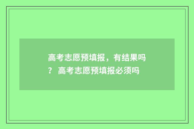 高考志愿预填报，有结果吗？ 高考志愿预填报必须吗