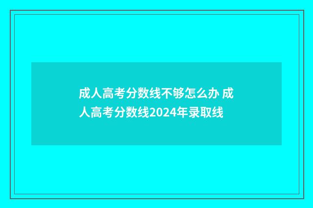 成人高考分数线不够怎么办 成人高考分数线2024年录取线