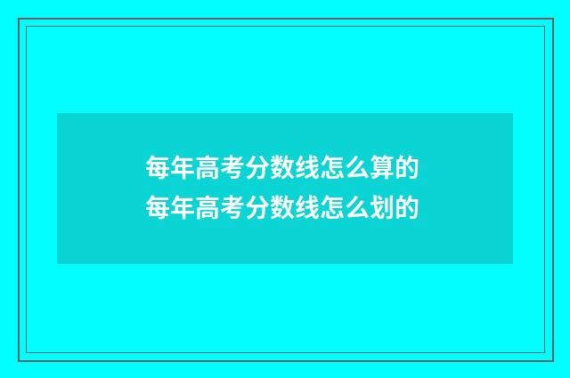 每年高考分数线怎么算的 每年高考分数线怎么划的