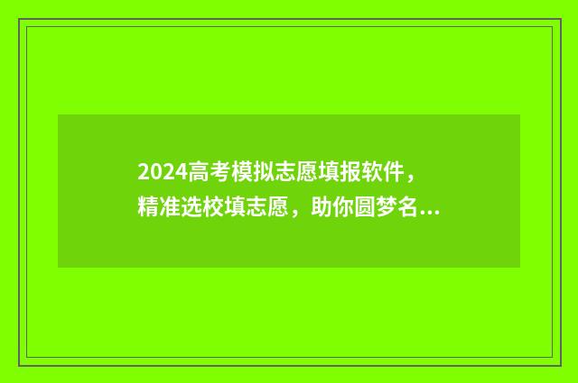 2024高考模拟志愿填报软件，精准选校填志愿，助你圆梦名校 2024高考模拟志愿填报怎么填