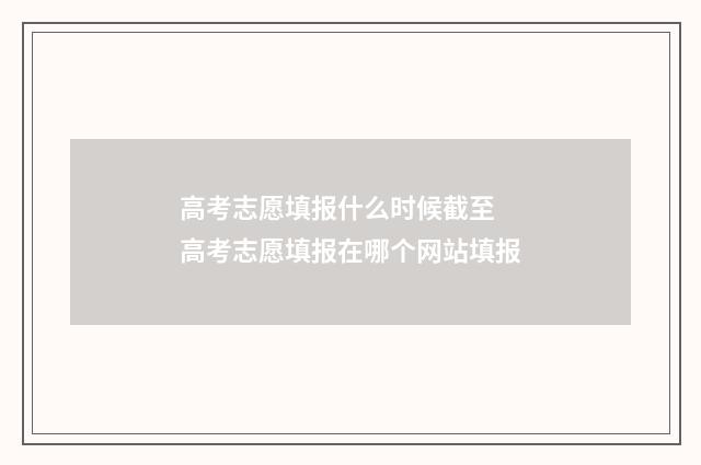 高考志愿填报什么时候截至 高考志愿填报在哪个网站填报