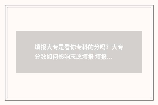 填报大专是看你专科的分吗？大专分数如何影响志愿填报 填报大专是看你学历吗