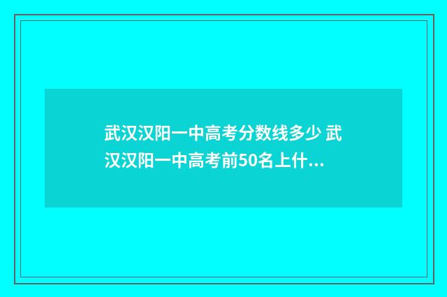 武汉汉阳一中高考分数线多少 武汉汉阳一中高考前50名上什么学校