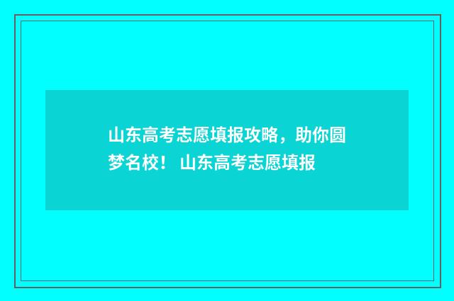 山东高考志愿填报攻略，助你圆梦名校！ 山东高考志愿填报