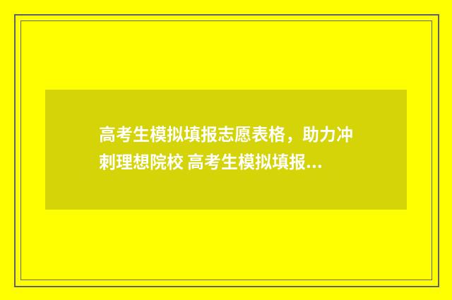 高考生模拟填报志愿表格，助力冲刺理想院校 高考生模拟填报怎么填