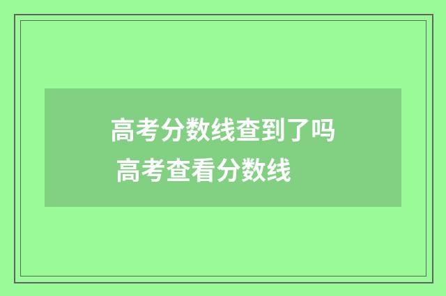 高考分数线查到了吗 高考查看分数线