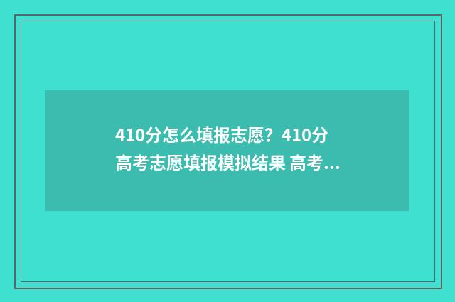 410分怎么填报志愿？410分高考志愿填报模拟结果 高考成绩410能报什么学校
