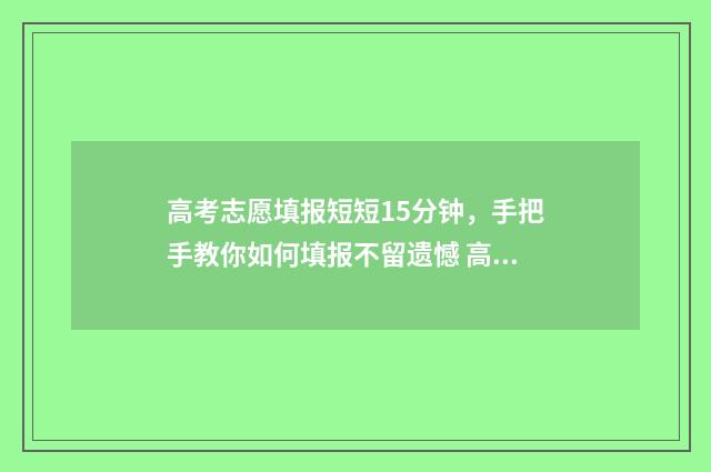 高考志愿填报短短15分钟,手把手教你如何填报不留遗憾 高考志愿填报短信息