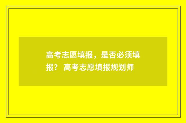 高考志愿填报，是否必须填报？ 高考志愿填报规划师