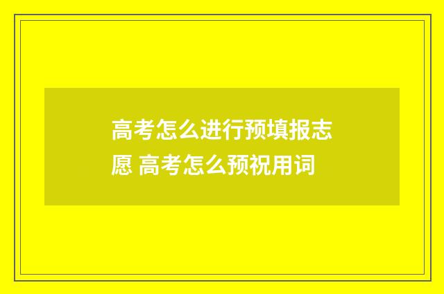 高考怎么进行预填报志愿 高考怎么预祝用词
