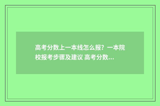 高考分数上一本线怎么报？一本院校报考步骤及建议 高考分数一本录取线是多少