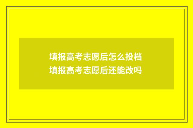 填报高考志愿后怎么投档 填报高考志愿后还能改吗