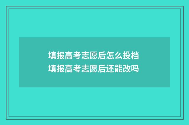 填报高考志愿后怎么投档 填报高考志愿后还能改吗