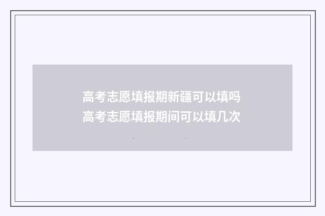 高考志愿填报期新疆可以填吗 高考志愿填报期间可以填几次