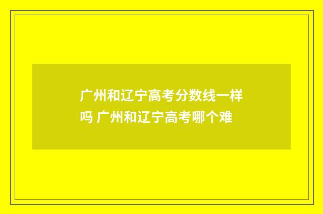 广州和辽宁高考分数线一样吗 广州和辽宁高考哪个难