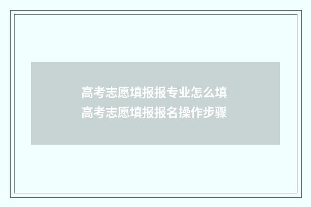 高考志愿填报报专业怎么填 高考志愿填报报名操作步骤