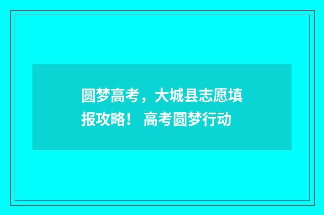 圆梦高考，大城县志愿填报攻略！ 高考圆梦行动