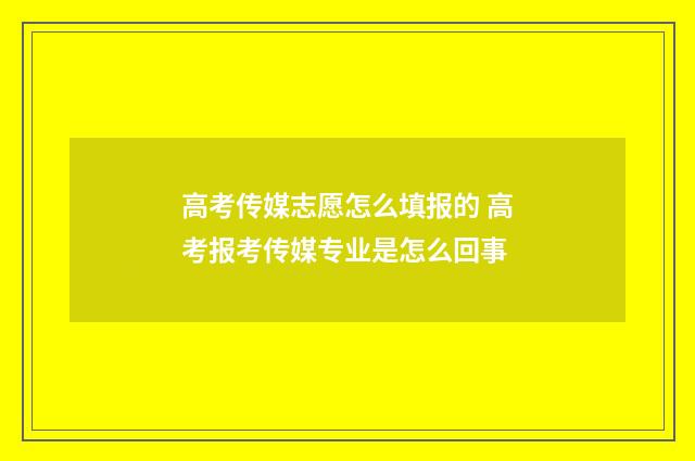 高考传媒志愿怎么填报的 高考报考传媒专业是怎么回事
