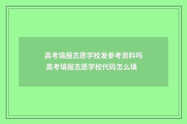 高考填报志愿学校发参考资料吗 高考填报志愿学校代码怎么填