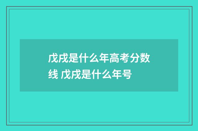 戊戌是什么年高考分数线 戊戌是什么年号