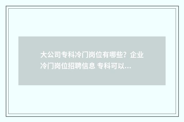 大公司专科冷门岗位有哪些？企业冷门岗位招聘信息 专科可以进的大公司