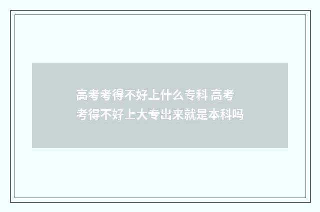 高考考得不好上什么专科 高考考得不好上大专出来就是本科吗