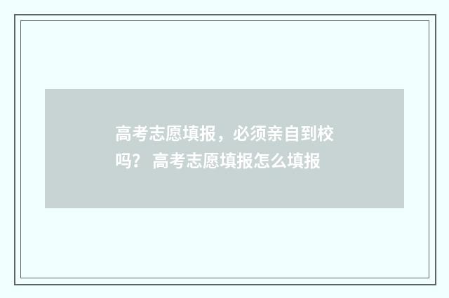 高考志愿填报，必须亲自到校吗？ 高考志愿填报怎么填报