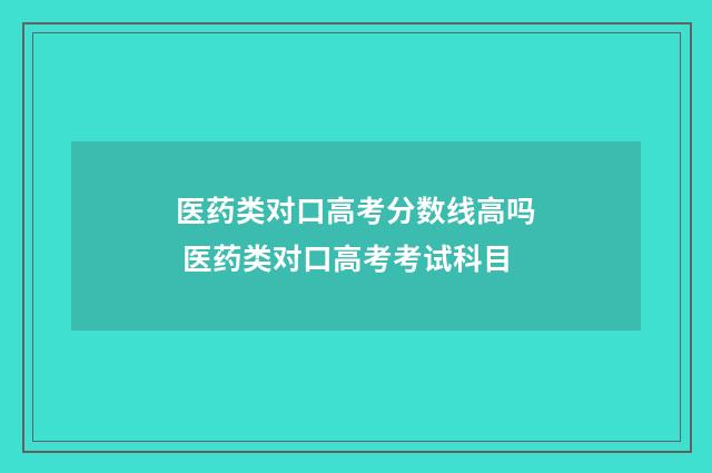 医药类对口高考分数线高吗 医药类对口高考考试科目