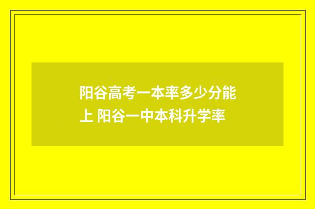 阳谷高考一本率多少分能上 阳谷一中本科升学率