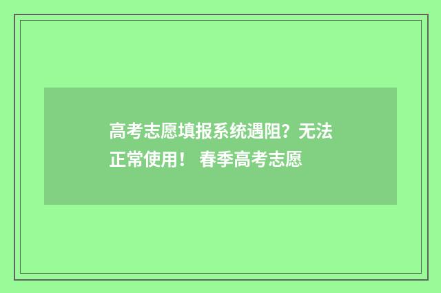 高考志愿填报系统遇阻？无法正常使用！ 春季高考志愿