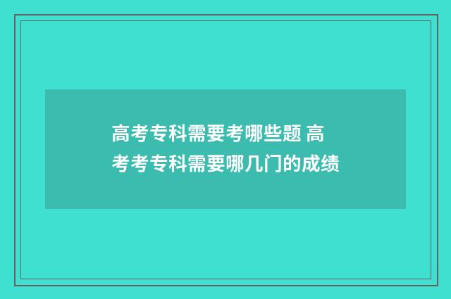 高考专科需要考哪些题 高考考专科需要哪几门的成绩