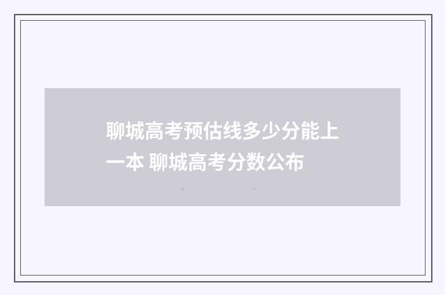 聊城高考预估线多少分能上一本 聊城高考分数公布