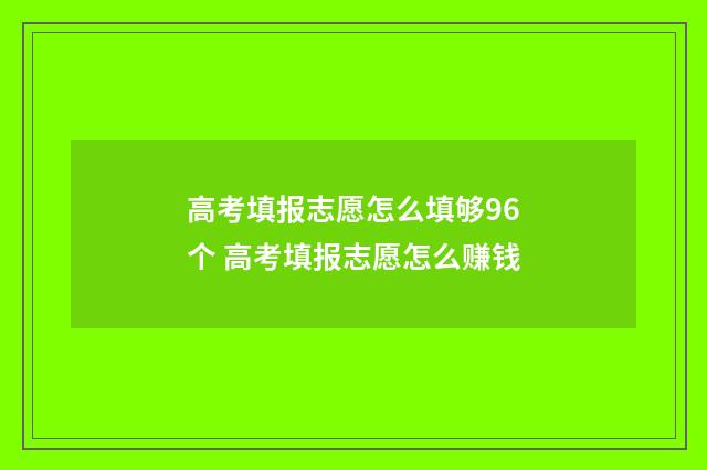高考填报志愿怎么填够96个 高考填报志愿怎么赚钱