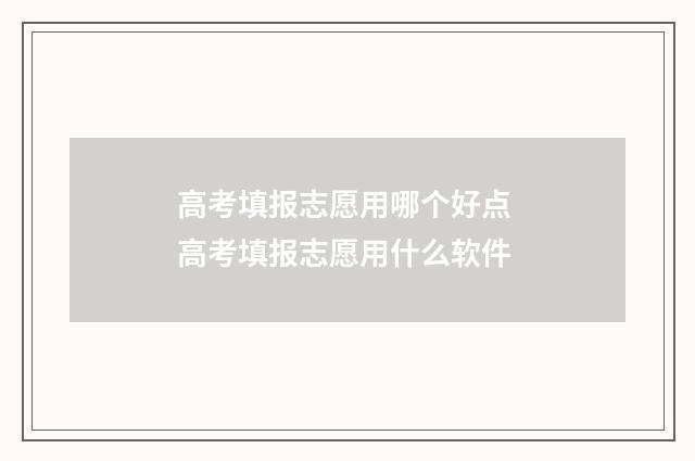 高考填报志愿用哪个好点 高考填报志愿用什么软件